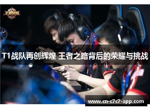 T1战队再创辉煌 王者之路背后的荣耀与挑战 T1战队再创辉煌 王者之路背后的荣耀与挑战