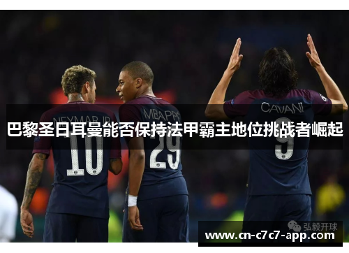 巴黎圣日耳曼能否保持法甲霸主地位挑战者崛起 巴黎圣日耳曼能否保持法甲霸主地位挑战者崛起